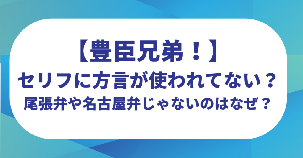 【豊臣兄弟！】セリフに方言が使われてない？尾張弁や名古屋弁じゃないのはなぜ？