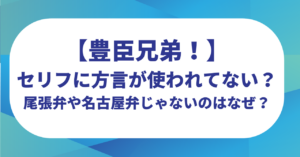 【豊臣兄弟！】セリフに方言が使われてない？尾張弁や名古屋弁じゃないのはなぜ？
