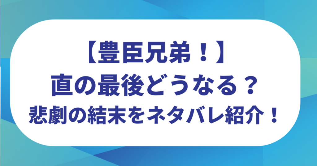 【豊臣兄弟！】直の最後どうなる？悲劇の結末をネタバレ紹介！