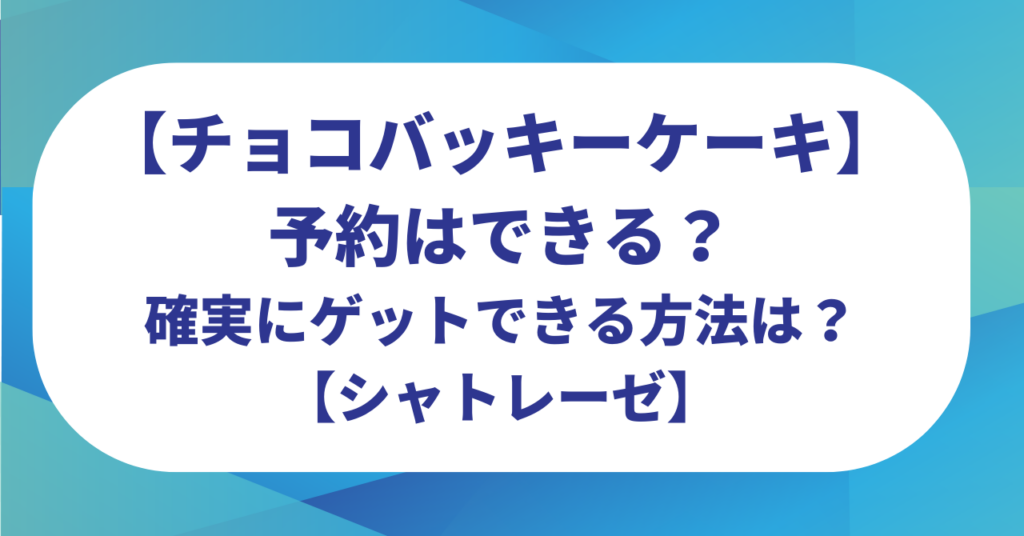 チョコバッキーケーキ予約はできる？確実にゲットできる方法は？【シャトレーゼ】