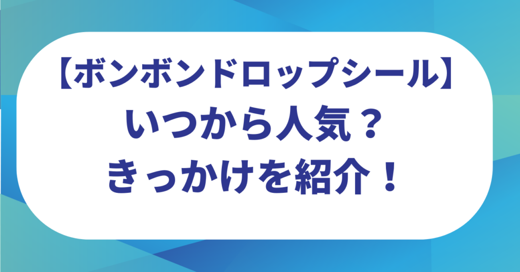 ボンボンドロップシールはいつから人気？だれが流行らせたのか？きっかけを紹介！