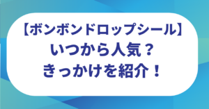 ボンボンドロップシールはいつから人気？だれが流行らせたのか？きっかけを紹介！