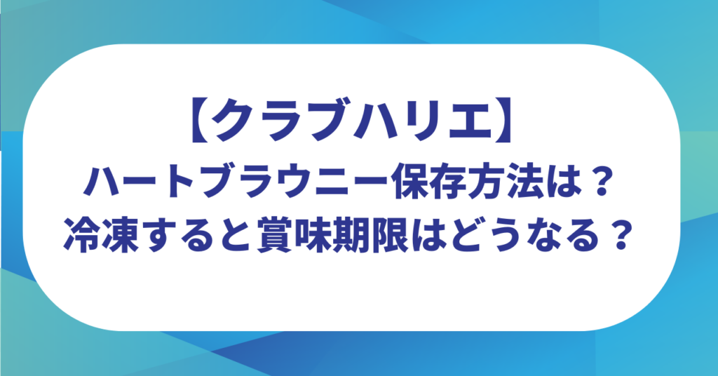 クラブハリエのハートブラウニー保存方法は？冷凍すると賞味期限はどうなる？
