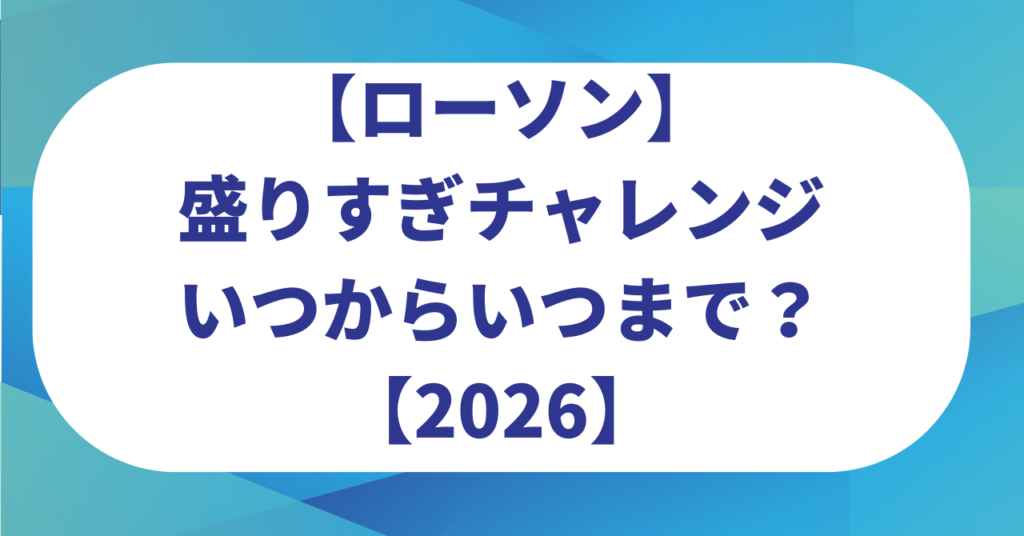 【ローソン】盛りすぎチャレンジいつからいつまで？売り切れ続出？買い方のポイントは？【2026】