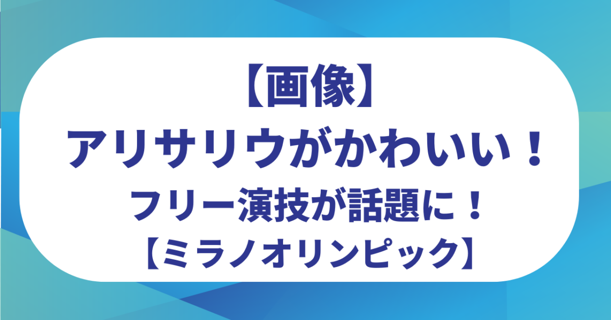 【画像】アリサリウがかわいい！ミラノオリンピックのフリー演技が話題に！
