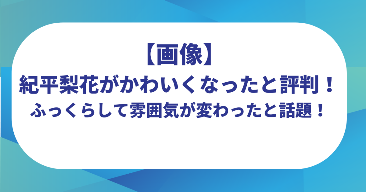 【画像】紀平梨花がかわいくなったと評判!ふっくらして雰囲気が変わったと話題!