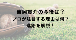 吉岡貫介の今後は？高卒即戦力とプロが注目する理由と進路を解