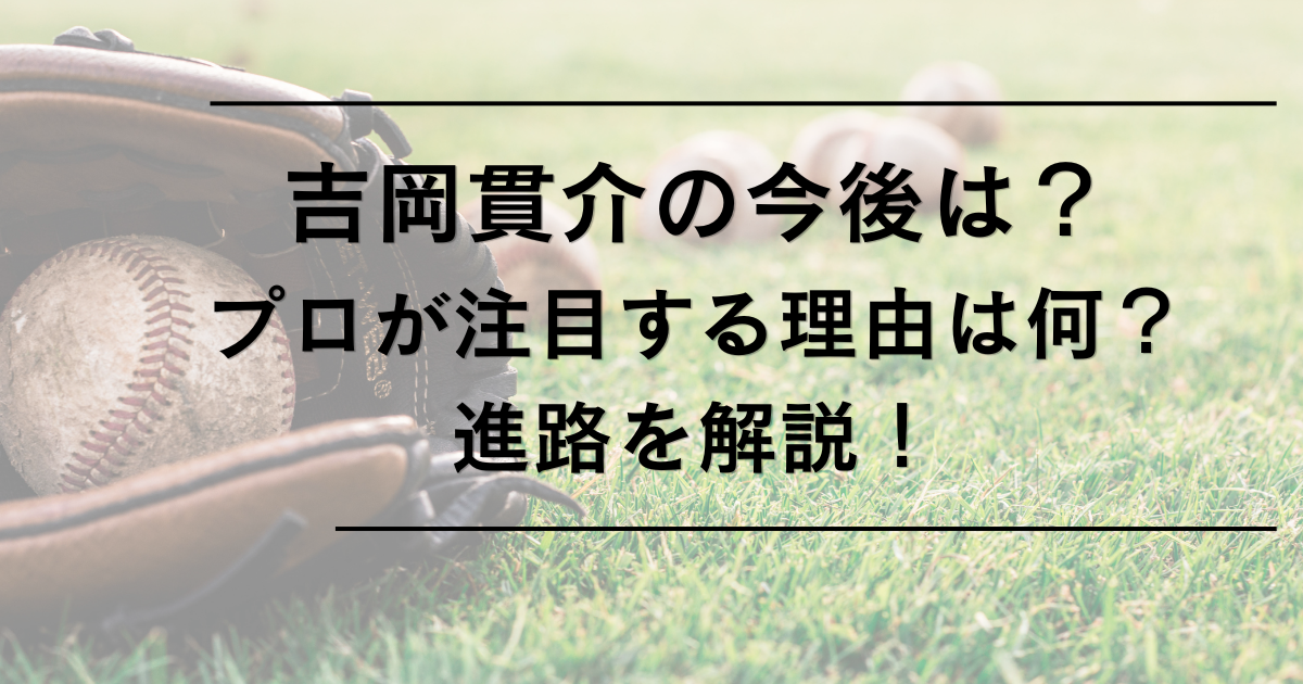 吉岡貫介の今後は？高卒即戦力とプロが注目する理由と進路を解