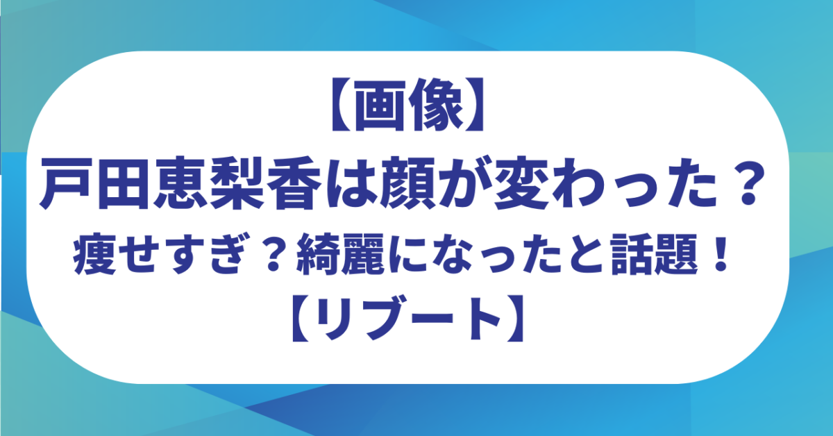 【画像】戸田恵梨香は顔が変わった？痩せすぎ？綺麗になったと話題！【リブート】