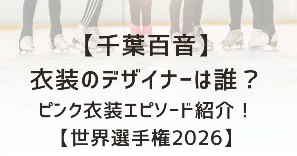 千葉百音の衣装のデザイナーは誰？SPのピンク衣装の製作エピソードも紹介！【世界選手権2026】