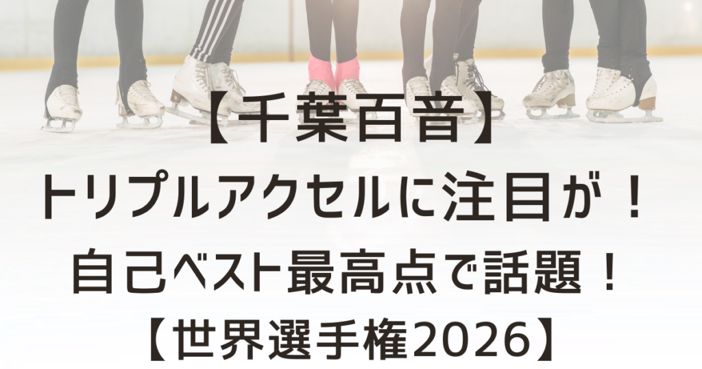千葉百音のトリプルアクセルに注目が！自己ベスト最高点で話題！【世界選手権2026】