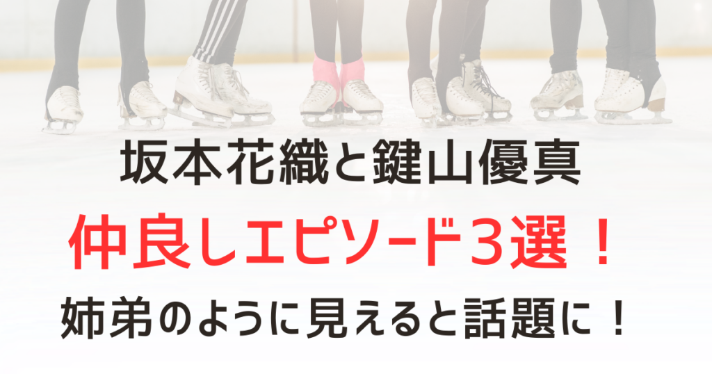 坂本花織と鍵山優真の仲良しエピソード3選！姉弟のように見えると話題に！