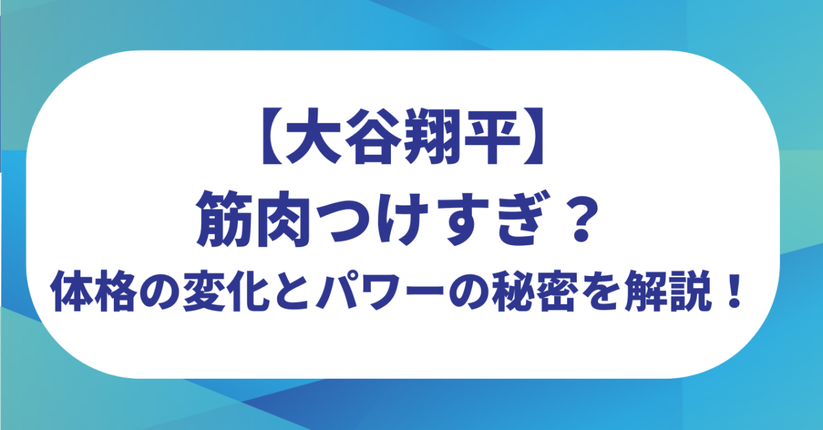大谷翔平は筋肉つけすぎ?体格の変化とパワーの秘密を解説!