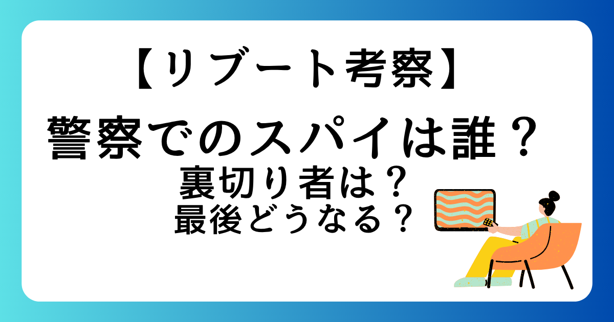 【リブート考察】警察でのスパイは誰？裏切り者は？最後どうなる？
