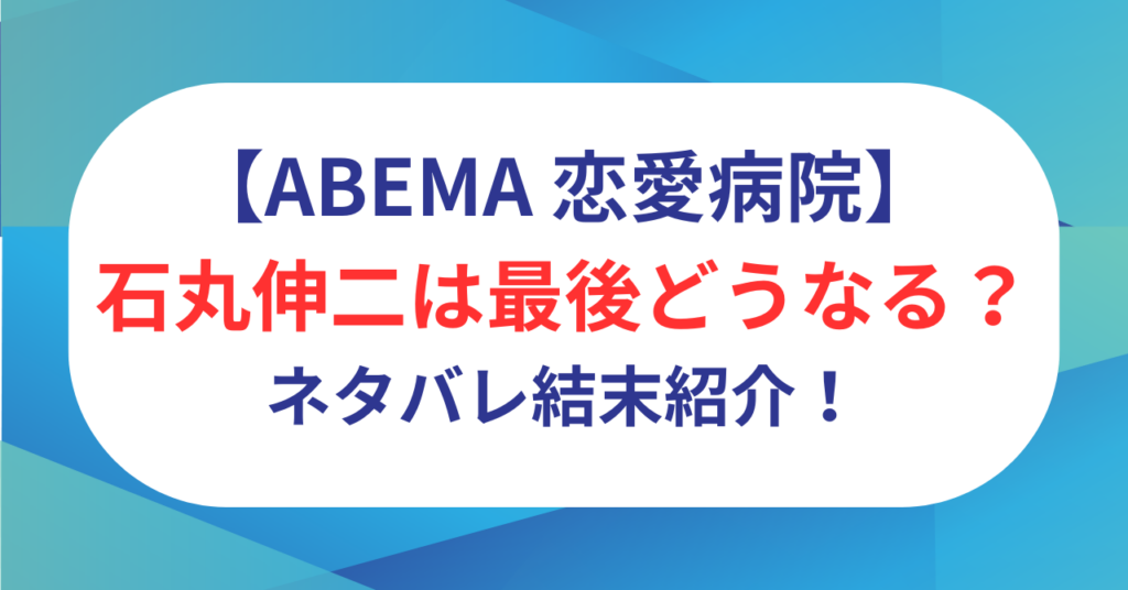 石丸伸二は恋リアで最後どうなる？カップル成立？ネタバレ結末紹介！【恋愛病院】