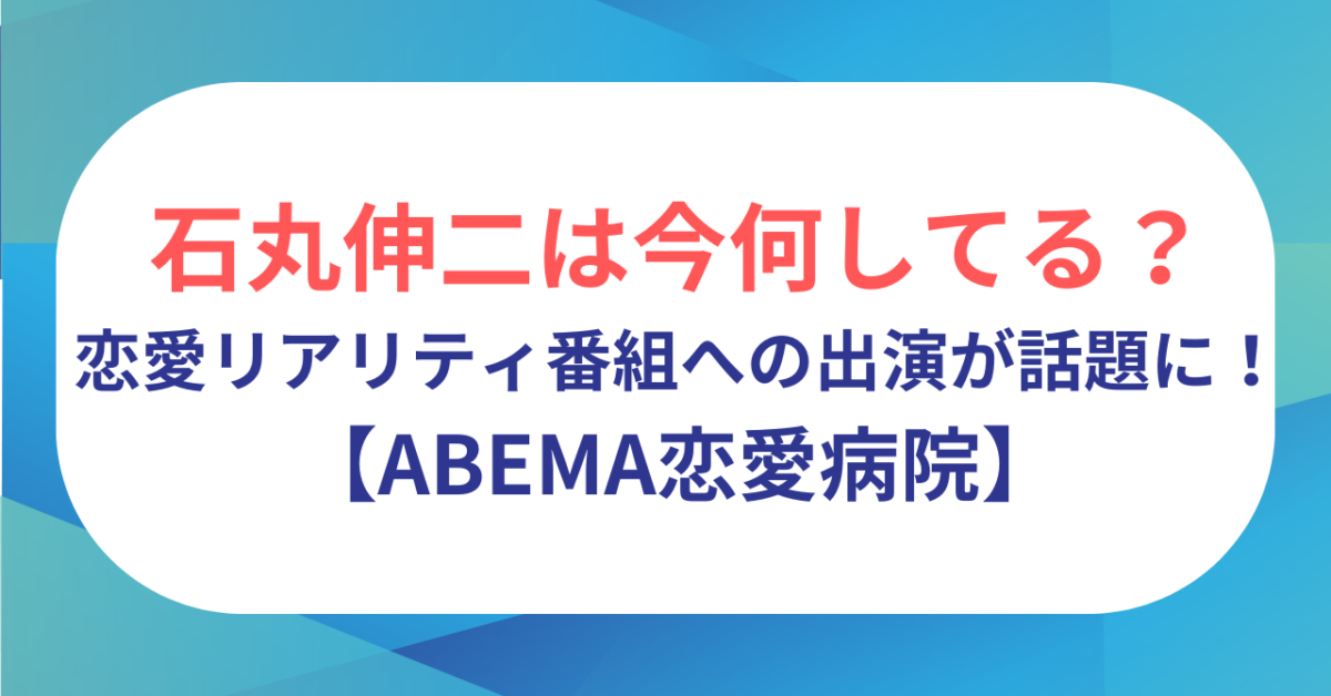 石丸伸二は今何してる？恋愛リアリティ番組への出演が話題に！【ABEMA恋愛病院】