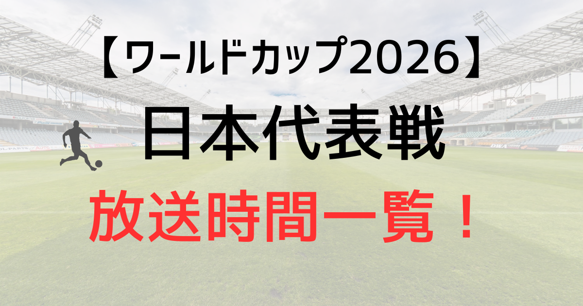 ワールドカップ2026日本代表戦の放送時間一覧!生中継を見逃したらどこで見れる?