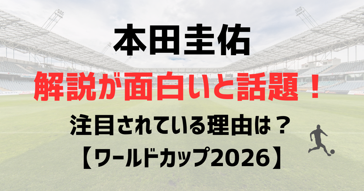 本田圭佑の解説が面白いと話題！注目されている理由はぶっちゃけ解説？【ワールドカップ2026】