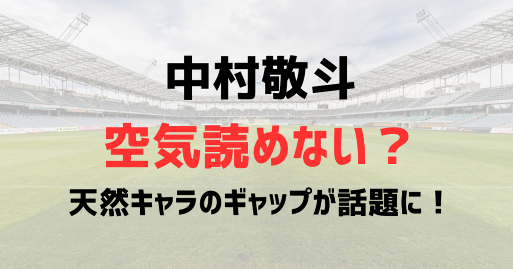 中村敬斗は空気読めない？イケメンなのに天然キャラのギャップが話題に！