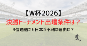 ワールドカップ決勝トーナメント出場条件は？3位通過だと日本が不利な理由は？【2026】