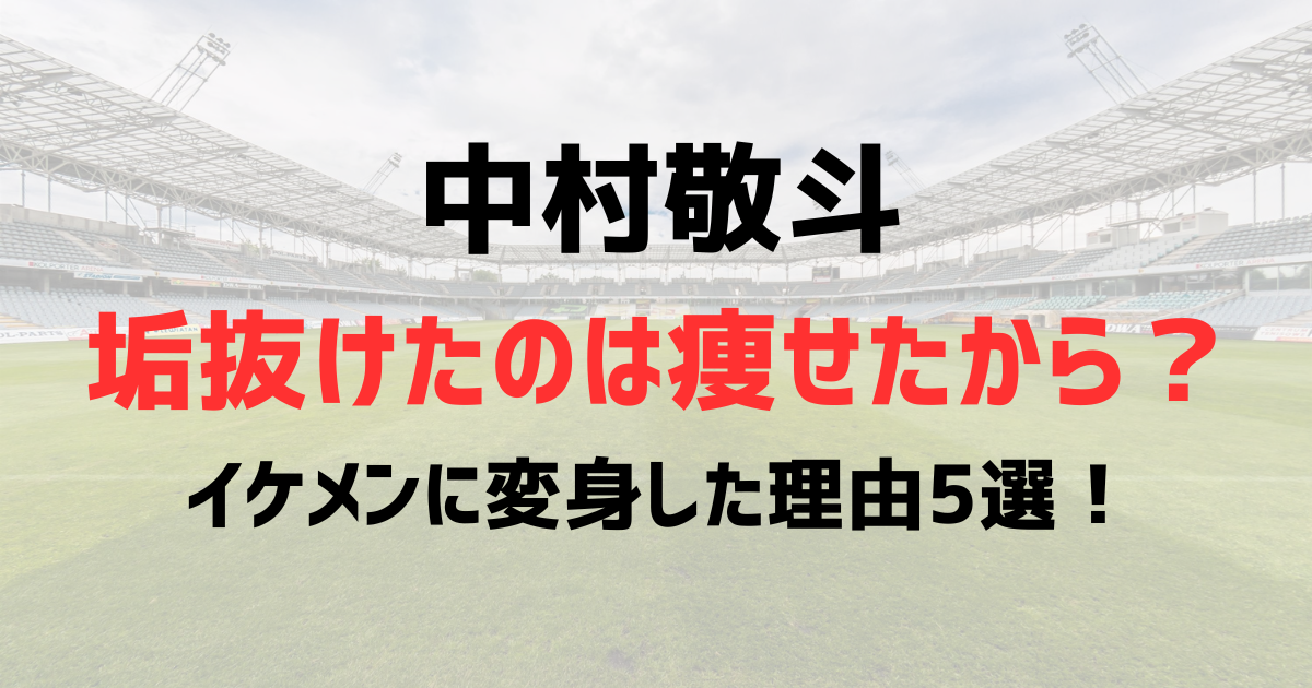 中村敬斗は垢抜けたのは痩せたから？歯並びも矯正？イケメンに変身した理由5選！
