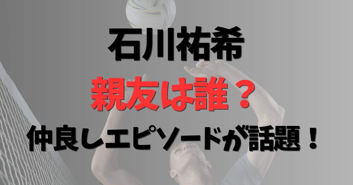 石川祐希の親友は誰？仲良し選手が多すぎる！ロセルや髙橋藍の友達エピソードが話題！