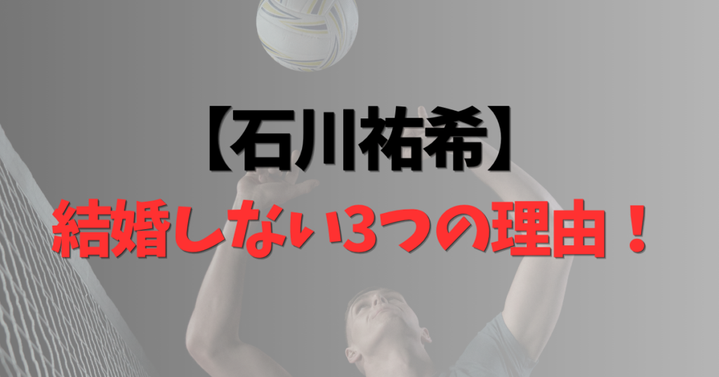 石川祐希が結婚しない3つの理由！好きなタイプや結婚願望について徹底解剖！