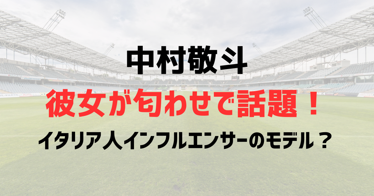 中村敬斗の彼女が話題!匂わせで話題のインフルエンサーはイタリア人モデル?